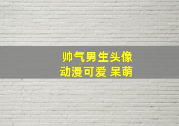 帅气男生头像动漫可爱 呆萌